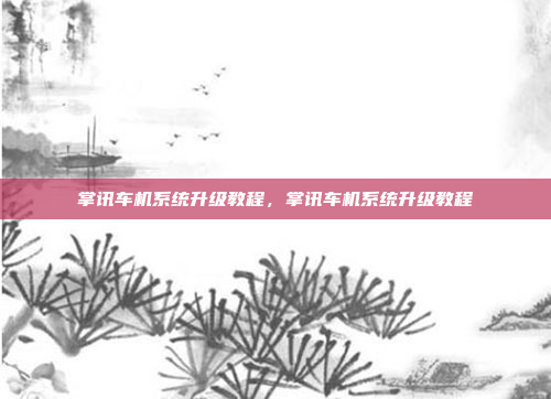 掌讯车机系统升级教程,掌讯车机系统升级教程