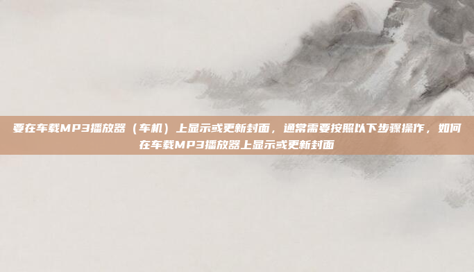 要在车载MP3播放器(车机)上显示或更新封面,通常需要按照以下步骤操作,如何在车载MP3播放器上显示或更新封面