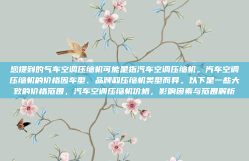 您提到的气车空调压缩机可能是指汽车空调压缩机。汽车空调压缩机的价格因车型、品牌和压缩机类型而异。以下是一些大致的价格范围,汽车空调压缩机价格,影响因素与范围解析