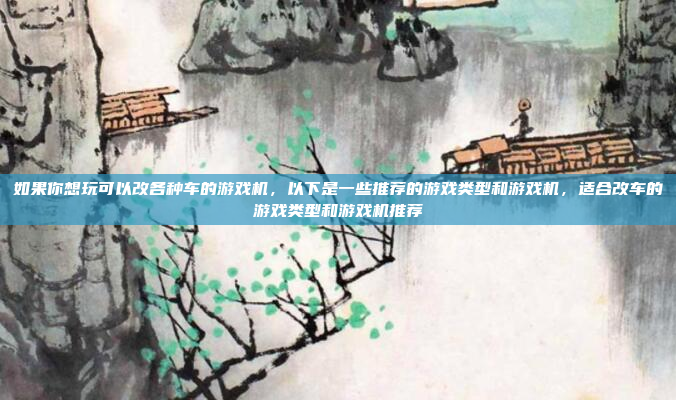 如果你想玩可以改各种车的游戏机，以下是一些推荐的游戏类型和游戏机，适合改车的游戏类型和游戏机推荐