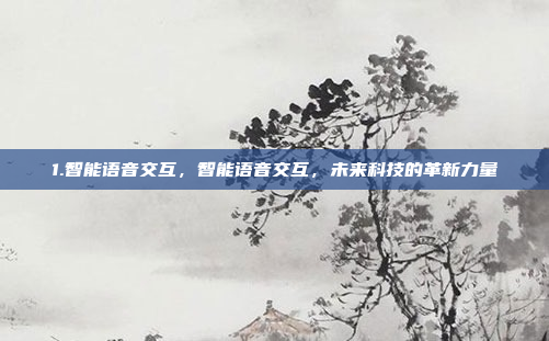 1.智能语音交互，智能语音交互，未来科技的革新力量