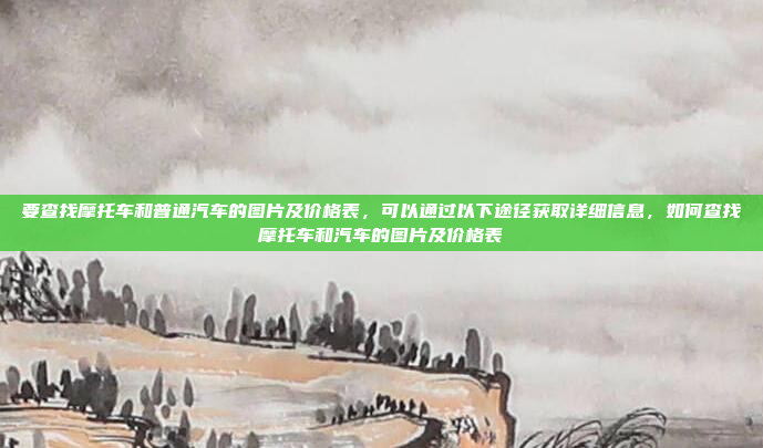要查找摩托车和普通汽车的图片及价格表，可以通过以下途径获取详细信息，如何查找摩托车和汽车的图片及价格表