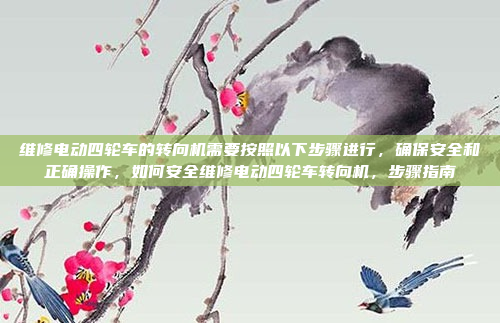 维修电动四轮车的转向机需要按照以下步骤进行,确保安全和正确操作,如何安全维修电动四轮车转向机,步骤指南