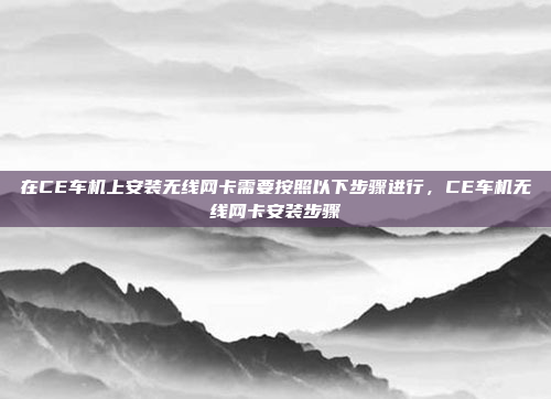 在CE车机上安装无线网卡需要按照以下步骤进行,CE车机无线网卡安装步骤