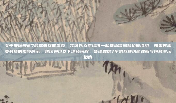 关于奇瑞瑞虎7的车机互联视频,我可以为你提供一些基本信息和功能说明。如果你需要具体的视频演示,建议通过以下途径获取,奇瑞瑞虎7车机互联功能详解与视频演示指南