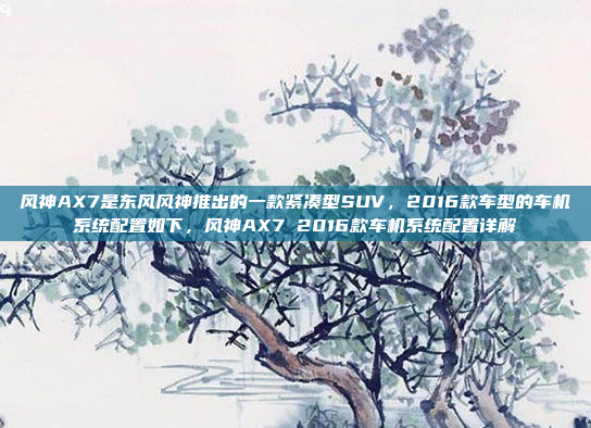 风神AX7是东风风神推出的一款紧凑型SUV,2016款车型的车机系统配置如下,风神AX7 2016款车机系统配置详解