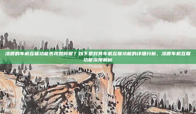 凌渡的车机互联功能表现如何呢?以下是对其车机互联功能的详细分析,凌渡车机互联功能深度解析