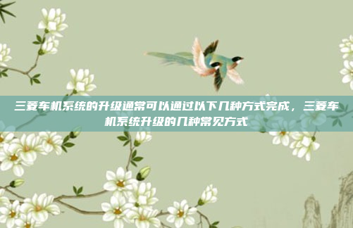 三菱车机系统的升级通常可以通过以下几种方式完成,三菱车机系统升级的几种常见方式