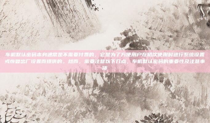 车机默认密码本身通常是不需要付费的,它是为了方便用户在初次使用时进行系统设置或恢复出厂设置而提供的。然而,需要注意以下几点,车机默认密码的重要性及注意事项