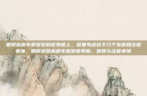 要将高德车机安装到老导航上,需要考虑以下几个步骤和注意事项,如何安装高德车机到老导航,步骤与注意事项
