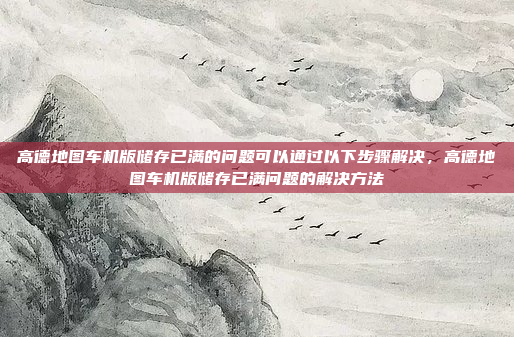 高德地图车机版储存已满的问题可以通过以下步骤解决,高德地图车机版储存已满问题的解决方法