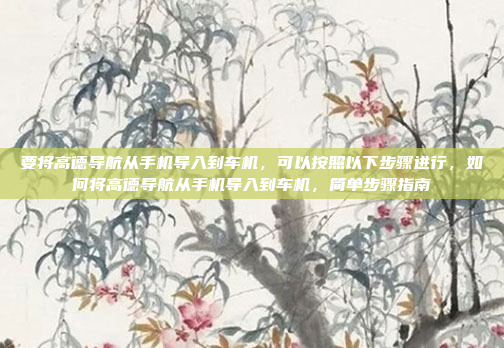 要将高德导航从手机导入到车机,可以按照以下步骤进行,如何将高德导航从手机导入到车机,简单步骤指南