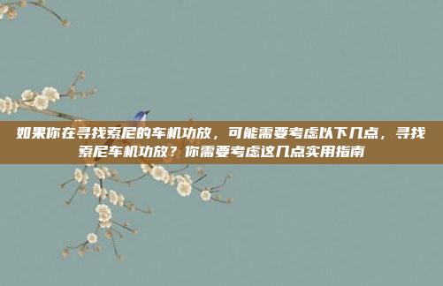 如果你在寻找索尼的车机功放，可能需要考虑以下几点，寻找索尼车机功放？你需要考虑这几点实用指南