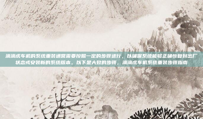 滴滴虎车机的系统重装通常需要按照一定的步骤进行,以确保系统能够正确恢复到出厂状态或安装新的系统版本。以下是大致的步骤,滴滴虎车机系统重装步骤指南