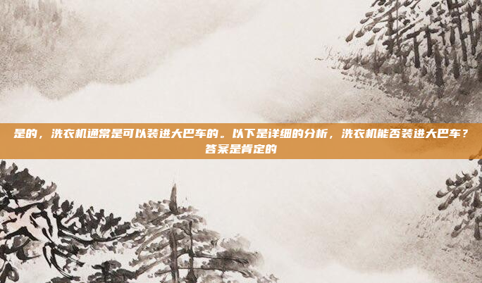 是的,洗衣机通常是可以装进大巴车的。以下是详细的分析,洗衣机能否装进大巴车?答案是肯定的