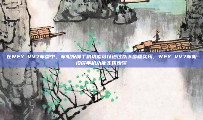 在WEY VV7车型中，车机投屏手机功能可以通过以下步骤实现，WEY VV7车机投屏手机功能实现步骤