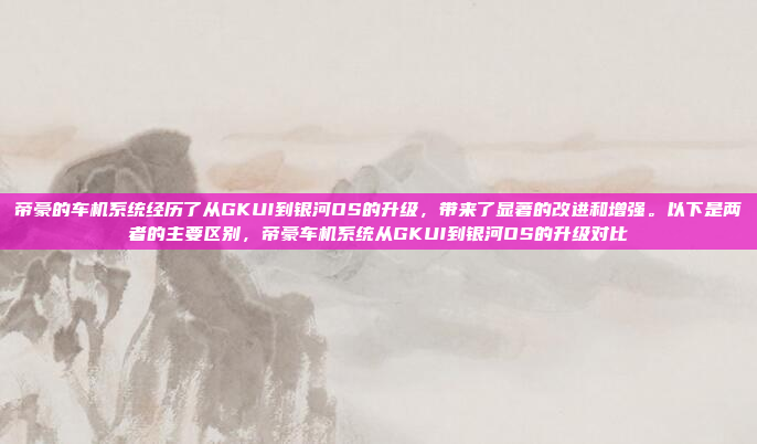 帝豪的车机系统经历了从GKUI到银河OS的升级,带来了显著的改进和增强。以下是两者的主要区别,帝豪车机系统从GKUI到银河OS的升级对比