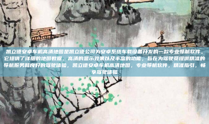 凯立德安卓车机高清地图是凯立德公司为安卓系统车载设备开发的一款专业导航软件。它提供了详细的地图数据、高清的显示效果以及丰富的功能,旨在为驾驶员提供精准的导航服务和良好的驾驶体验,凯立德安卓车机高清地图,专业导航软件,精准指引,畅享驾驶体验