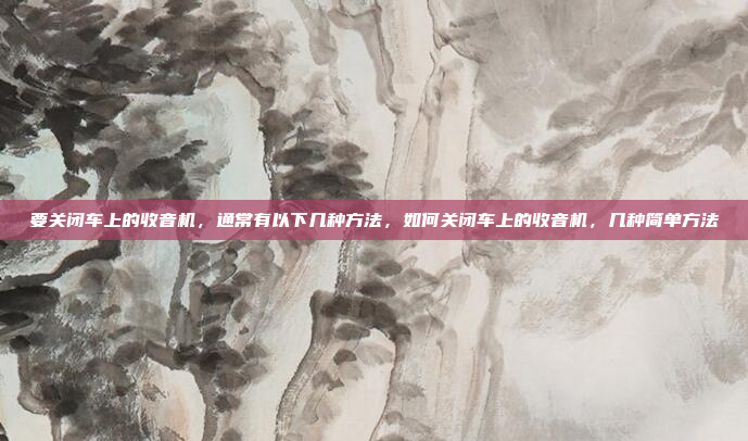 要关闭车上的收音机,通常有以下几种方法,如何关闭车上的收音机,几种简单方法