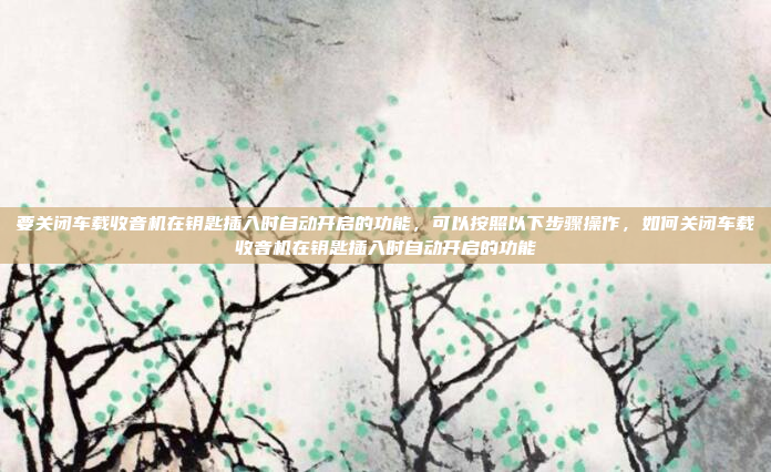 要关闭车载收音机在钥匙插入时自动开启的功能,可以按照以下步骤操作,如何关闭车载收音机在钥匙插入时自动开启的功能