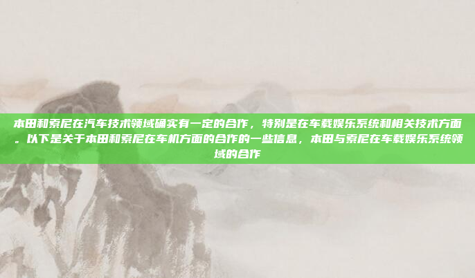 本田和索尼在汽车技术领域确实有一定的合作，特别是在车载娱乐系统和相关技术方面。以下是关于本田和索尼在车机方面的合作的一些信息，本田与索尼在车载娱乐系统领域的合作