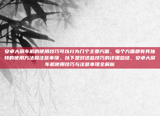 安卓大屏车机的使用技巧可以分为几个主要方面，每个方面都有其独特的使用方法和注意事项。以下是对这些技巧的详细总结，安卓大屏车机使用技巧与注意事项全解析