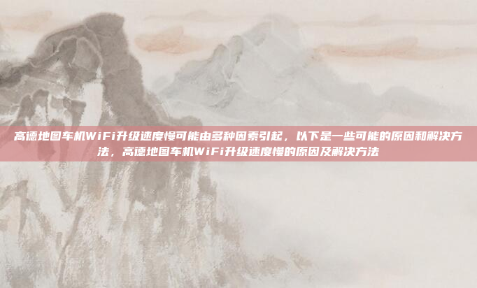 高德地图车机WiFi升级速度慢可能由多种因素引起,以下是一些可能的原因和解决方法,高德地图车机WiFi升级速度慢的原因及解决方法