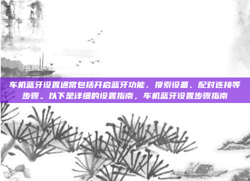 车机蓝牙设置通常包括开启蓝牙功能、搜索设备、配对连接等步骤。以下是详细的设置指南，车机蓝牙设置步骤指南