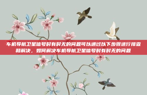 车机导航卫星信号时有时无的问题可以通过以下步骤进行排查和解决，如何解决车机导航卫星信号时有时无的问题