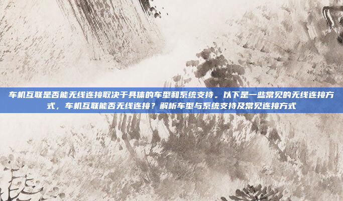车机互联是否能无线连接取决于具体的车型和系统支持。以下是一些常见的无线连接方式，车机互联能否无线连接？解析车型与系统支持及常见连接方式