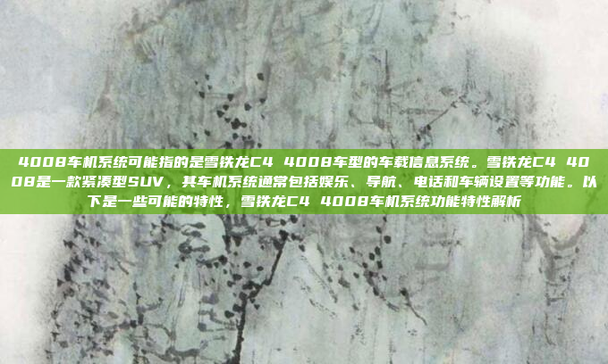 4008车机系统可能指的是雪铁龙C4 4008车型的车载信息系统。雪铁龙C4 4008是一款紧凑型SUV，其车机系统通常包括娱乐、导航、电话和车辆设置等功能。以下是一些可能的特性，雪铁龙C4 4008车机系统功能特性解析