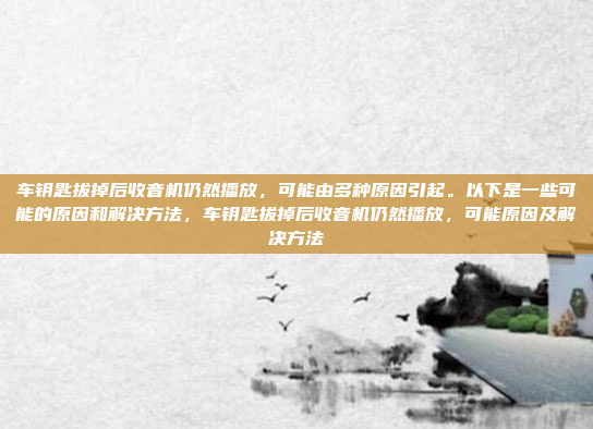 车钥匙拔掉后收音机仍然播放，可能由多种原因引起。以下是一些可能的原因和解决方法，车钥匙拔掉后收音机仍然播放，可能原因及解决方法