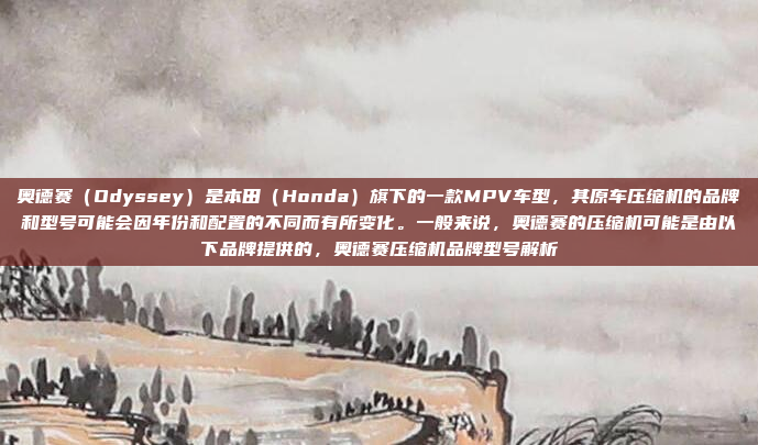 奥德赛（Odyssey）是本田（Honda）旗下的一款MPV车型，其原车压缩机的品牌和型号可能会因年份和配置的不同而有所变化。一般来说，奥德赛的压缩机可能是由以下品牌提供的，奥德赛压缩机品牌型号解析