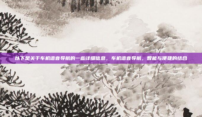 以下是关于车机语音导航的一些详细信息，车机语音导航，智能与便捷的结合