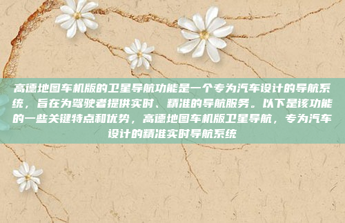 高德地图车机版的卫星导航功能是一个专为汽车设计的导航系统，旨在为驾驶者提供实时、精准的导航服务。以下是该功能的一些关键特点和优势，高德地图车机版卫星导航，专为汽车设计的精准实时导航系统