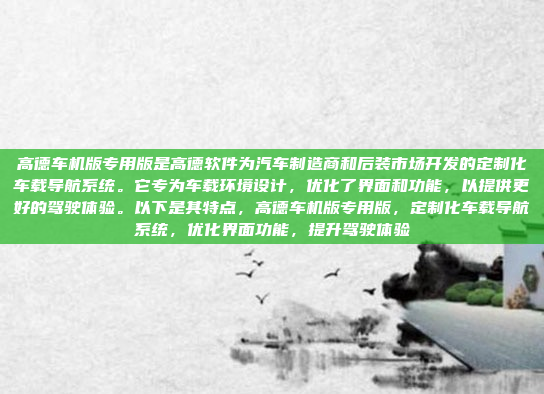 高德车机版专用版是高德软件为汽车制造商和后装市场开发的定制化车载导航系统。它专为车载环境设计，优化了界面和功能，以提供更好的驾驶体验。以下是其特点，高德车机版专用版，定制化车载导航系统，优化界面功能，提升驾驶体验