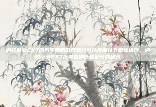 调校帝豪EX7的汽车音响低音部分可以按照以下步骤进行，调校帝豪EX7汽车音响低音部分的步骤