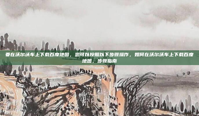 要在沃尔沃车上下载百度地图，您可以按照以下步骤操作，如何在沃尔沃车上下载百度地图，步骤指南