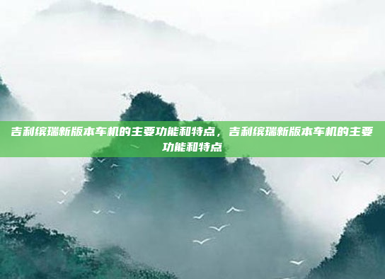 吉利缤瑞新版本车机的主要功能和特点,吉利缤瑞新版本车机的主要功能和特点