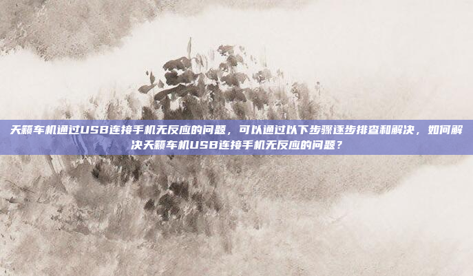 天籁车机通过USB连接手机无反应的问题,可以通过以下步骤逐步排查和解决,如何解决天籁车机USB连接手机无反应的问题?