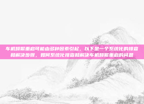 车机频繁重启可能由多种因素引起，以下是一个系统化的排查和解决步骤，如何系统化排查和解决车机频繁重启的问题
