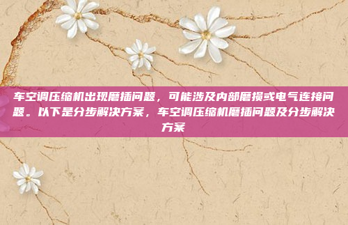 车空调压缩机出现磨插问题，可能涉及内部磨损或电气连接问题。以下是分步解决方案，车空调压缩机磨插问题及分步解决方案