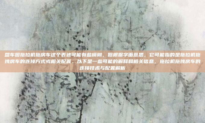 盘车图拖拉机拖房车这个表述可能有些模糊，但根据字面意思，它可能指的是拖拉机拖拽房车的连接方式或相关配置。以下是一些可能的解释和相关信息，拖拉机拖拽房车的连接技术与配置解析