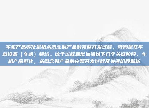 车机产品孵化是指从概念到产品的完整开发过程,特别是在车载设备(车机)领域。这个过程通常包括以下几个关键阶段,车机产品孵化,从概念到产品的完整开发过程及关键阶段解析