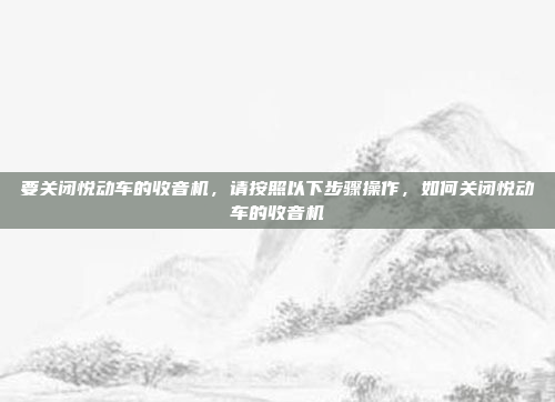 要关闭悦动车的收音机，请按照以下步骤操作，如何关闭悦动车的收音机