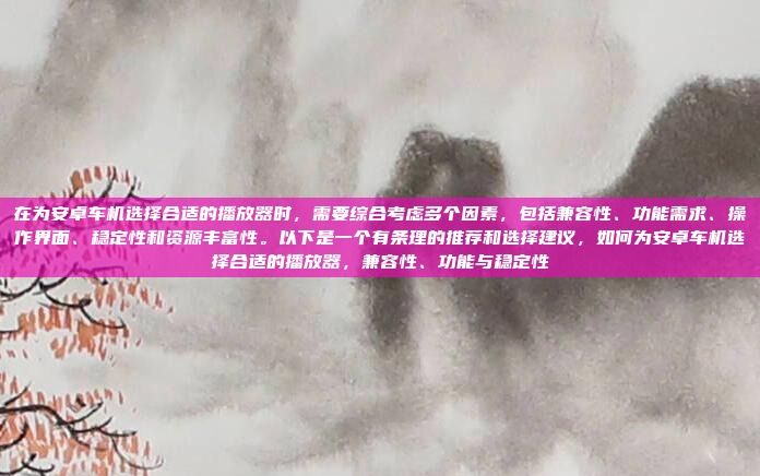 在为安卓车机选择合适的播放器时，需要综合考虑多个因素，包括兼容性、功能需求、操作界面、稳定性和资源丰富性。以下是一个有条理的推荐和选择建议，如何为安卓车机选择合适的播放器，兼容性、功能与稳定性