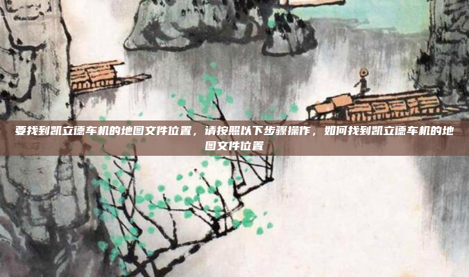 要找到凯立德车机的地图文件位置，请按照以下步骤操作，如何找到凯立德车机的地图文件位置