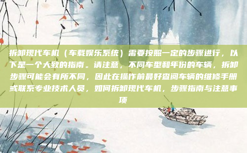 拆卸现代车机（车载娱乐系统）需要按照一定的步骤进行，以下是一个大致的指南。请注意，不同车型和年份的车辆，拆卸步骤可能会有所不同，因此在操作前最好查阅车辆的维修手册或联系专业技术人员，如何拆卸现代车机，步骤指南与注意事项