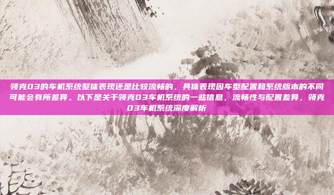 领克03的车机系统整体表现还是比较流畅的,具体表现因车型配置和系统版本的不同可能会有所差异。以下是关于领克03车机系统的一些信息,流畅性与配置差异,领克03车机系统深度解析