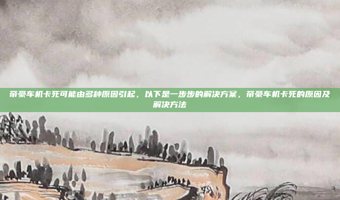 帝豪车机卡死可能由多种原因引起,以下是一步步的解决方案,帝豪车机卡死的原因及解决方法